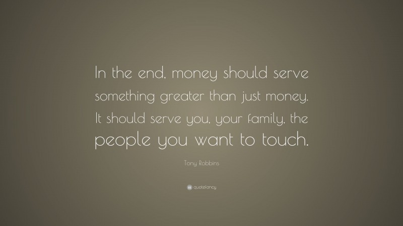 Tony Robbins Quote: “In the end, money should serve something greater than just money. It should serve you, your family, the people you want to touch.”