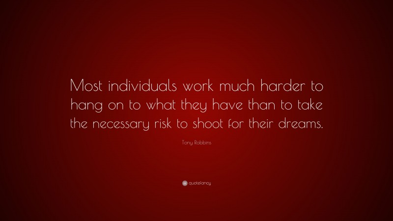 Tony Robbins Quote: “Most individuals work much harder to hang on to what they have than to take the necessary risk to shoot for their dreams.”