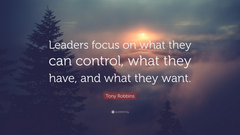 Tony Robbins Quote: “Leaders focus on what they can control, what they have, and what they want.”