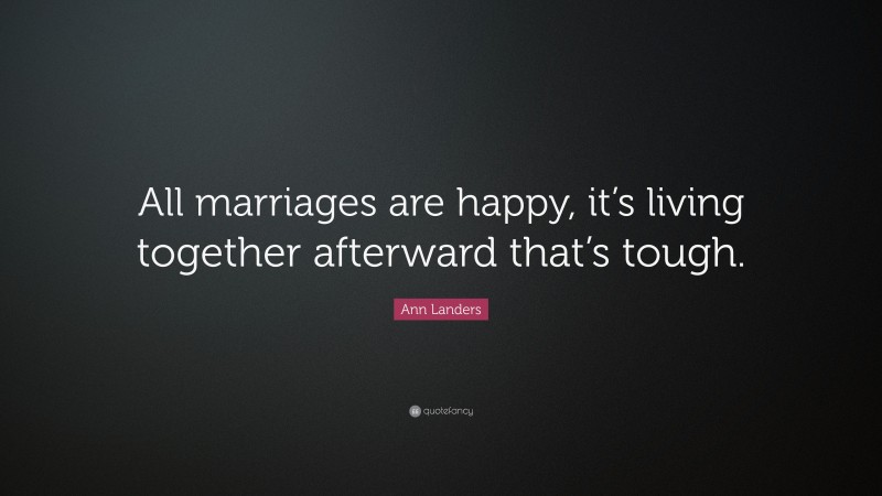 Ann Landers Quote: “All marriages are happy, it’s living together afterward that’s tough.”