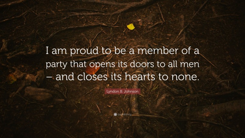 Lyndon B. Johnson Quote: “I am proud to be a member of a party that opens its doors to all men – and closes its hearts to none.”