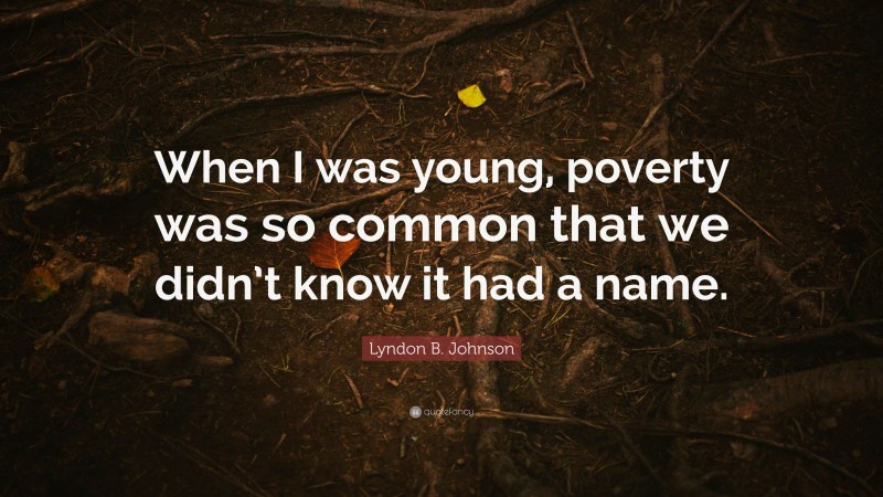 Lyndon B. Johnson Quote: “When I was young, poverty was so common that we didn’t know it had a name.”