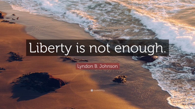 Lyndon B. Johnson Quote: “Liberty is not enough.”