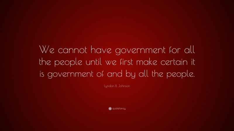Lyndon B. Johnson Quote: “We cannot have government for all the people until we first make certain it is government of and by all the people.”