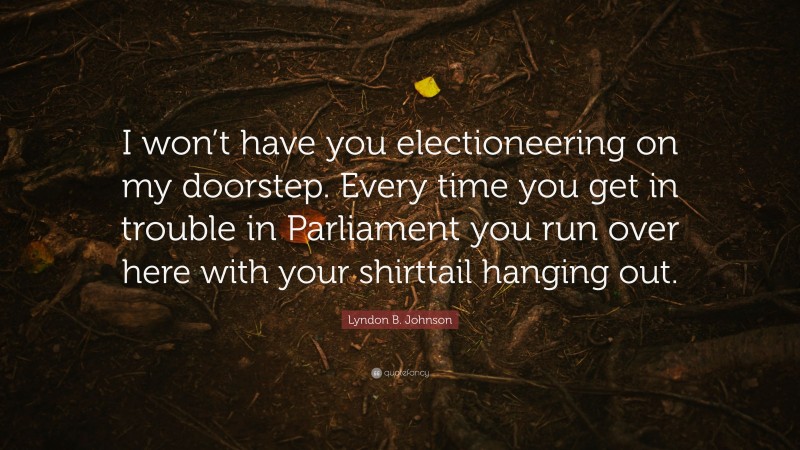 Lyndon B. Johnson Quote: “I won’t have you electioneering on my doorstep. Every time you get in trouble in Parliament you run over here with your shirttail hanging out.”
