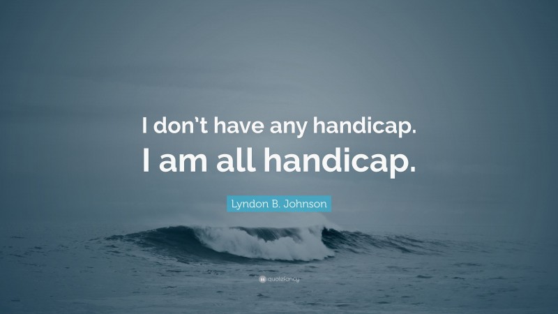 Lyndon B. Johnson Quote: “I don’t have any handicap. I am all handicap.”