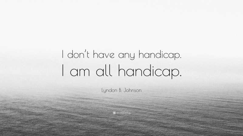 Lyndon B. Johnson Quote: “I don’t have any handicap. I am all handicap.”