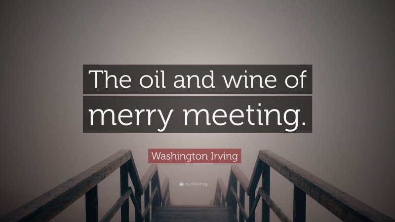Washington Irving Quote: “The oil and wine of merry meeting.”