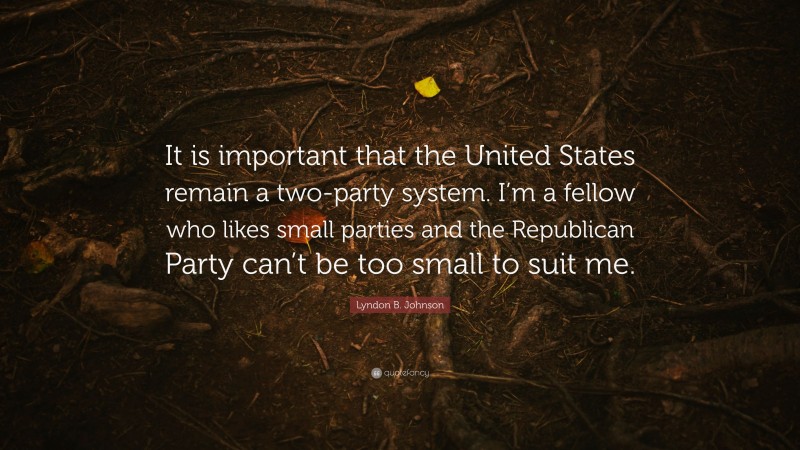 Lyndon B. Johnson Quote: “It is important that the United States remain a two-party system. I’m a fellow who likes small parties and the Republican Party can’t be too small to suit me.”