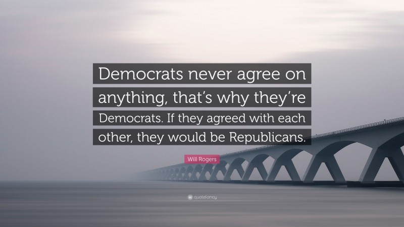 Will Rogers Quote: “Democrats never agree on anything, that’s why they’re Democrats. If they agreed with each other, they would be Republicans.”