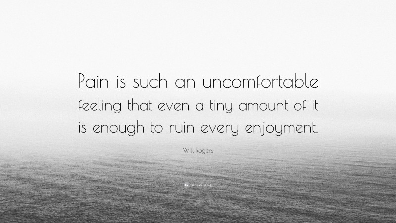 Will Rogers Quote: “Pain is such an uncomfortable feeling that even a tiny amount of it is enough to ruin every enjoyment.”