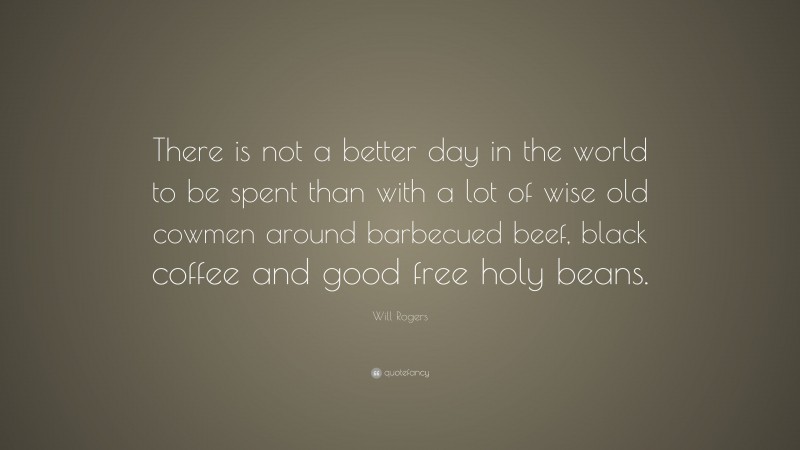 Will Rogers Quote: “There is not a better day in the world to be spent than with a lot of wise old cowmen around barbecued beef, black coffee and good free holy beans.”