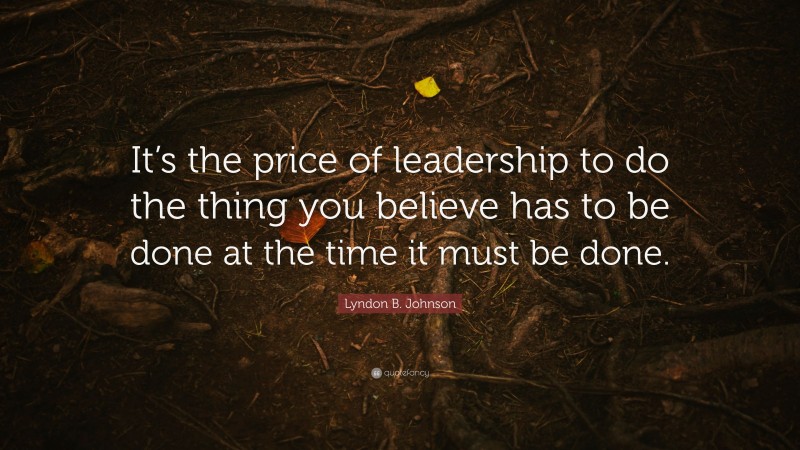 Lyndon B. Johnson Quote: “It’s the price of leadership to do the thing you believe has to be done at the time it must be done.”