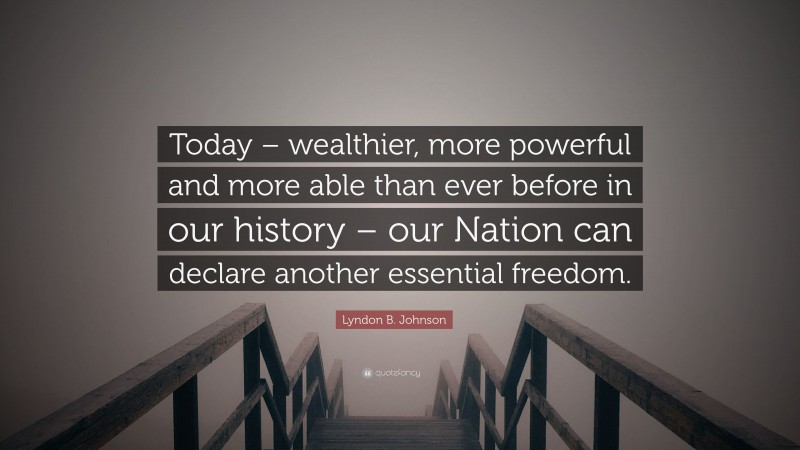Lyndon B. Johnson Quote: “Today – wealthier, more powerful and more able than ever before in our history – our Nation can declare another essential freedom.”