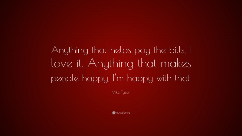 Mike Tyson Quote: “Anything that helps pay the bills, I love it. Anything that makes people happy, I’m happy with that.”