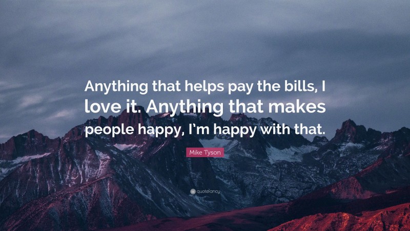 Mike Tyson Quote: “Anything that helps pay the bills, I love it. Anything that makes people happy, I’m happy with that.”