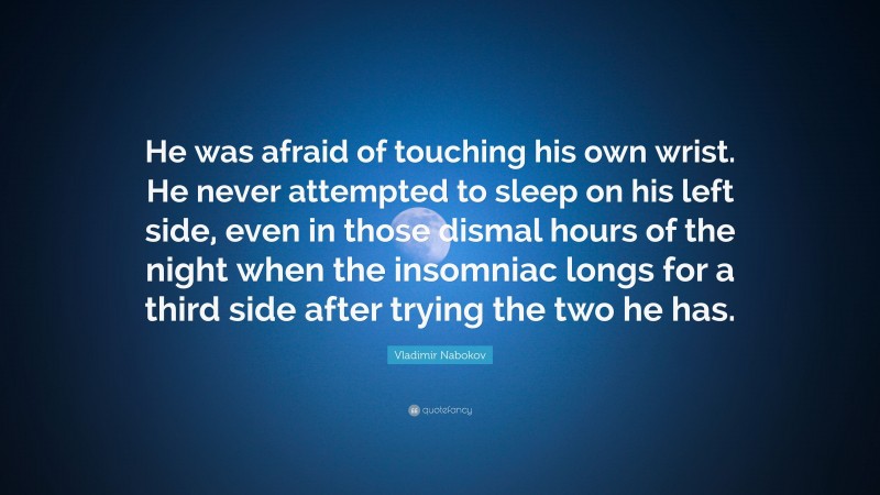 Vladimir Nabokov Quote: “He was afraid of touching his own wrist. He never attempted to sleep on his left side, even in those dismal hours of the night when the insomniac longs for a third side after trying the two he has.”