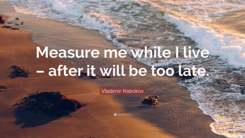 Vladimir Nabokov Quote: “Measure me while I live – after it will be too late.”
