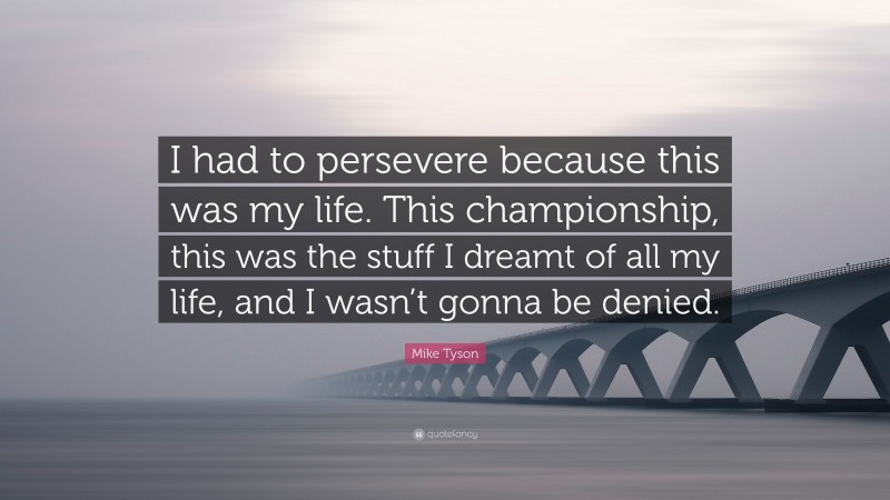 Mike Tyson Quote: “I had to persevere because this was my life. This championship, this was the stuff I dreamt of all my life, and I wasn’t gonna be denied.”