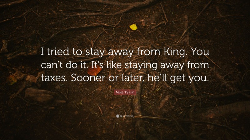 Mike Tyson Quote: “I tried to stay away from King. You can’t do it. It’s like staying away from taxes. Sooner or later, he’ll get you.”
