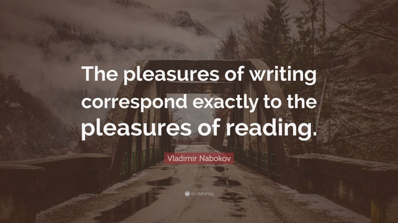 Vladimir Nabokov Quote: “The pleasures of writing correspond exactly to the pleasures of reading.”