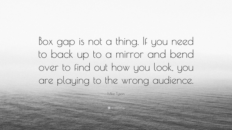 Mike Tyson Quote: “Box gap is not a thing. If you need to back up to a mirror and bend over to find out how you look, you are playing to the wrong audience.”