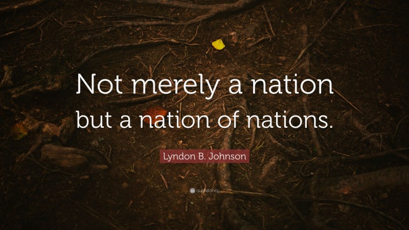 Lyndon B. Johnson Quote: “Not merely a nation but a nation of nations.”