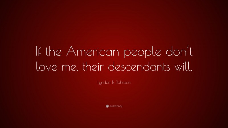 Lyndon B. Johnson Quote: “If the American people don’t love me, their descendants will.”