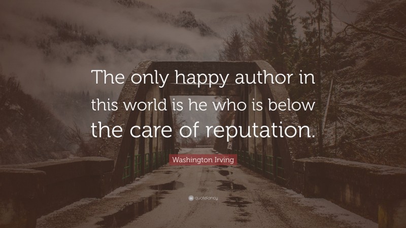 Washington Irving Quote: “The only happy author in this world is he who is below the care of reputation.”