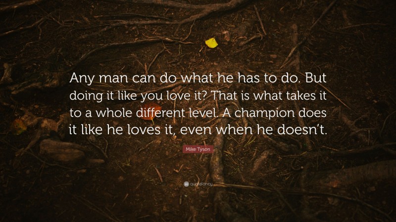 Mike Tyson Quote: “Any man can do what he has to do. But doing it like you love it? That is what takes it to a whole different level. A champion does it like he loves it, even when he doesn’t.”