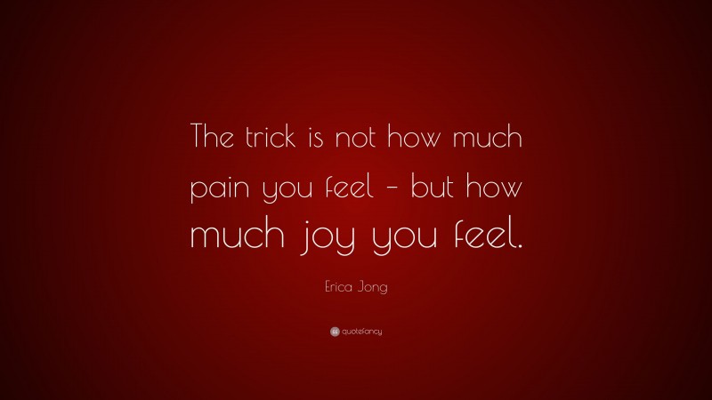 Erica Jong Quote: “The trick is not how much pain you feel – but how much joy you feel.”