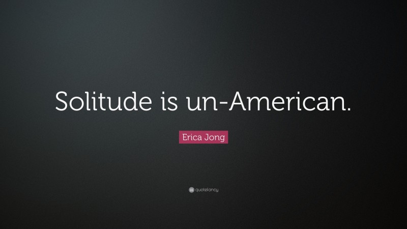 Erica Jong Quote: “Solitude is un-American.”
