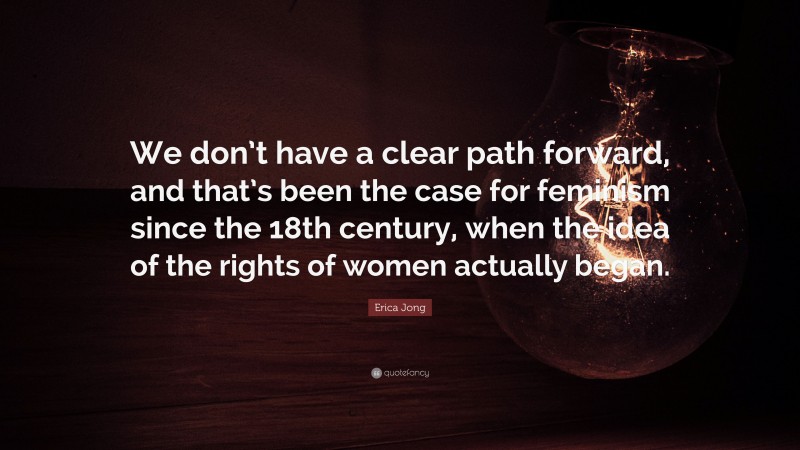 Erica Jong Quote: “We don’t have a clear path forward, and that’s been the case for feminism since the 18th century, when the idea of the rights of women actually began.”