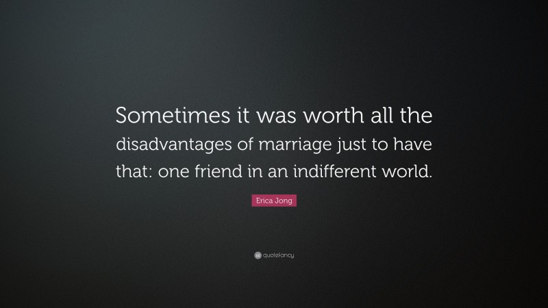 Erica Jong Quote: “Sometimes it was worth all the disadvantages of marriage just to have that: one friend in an indifferent world.”