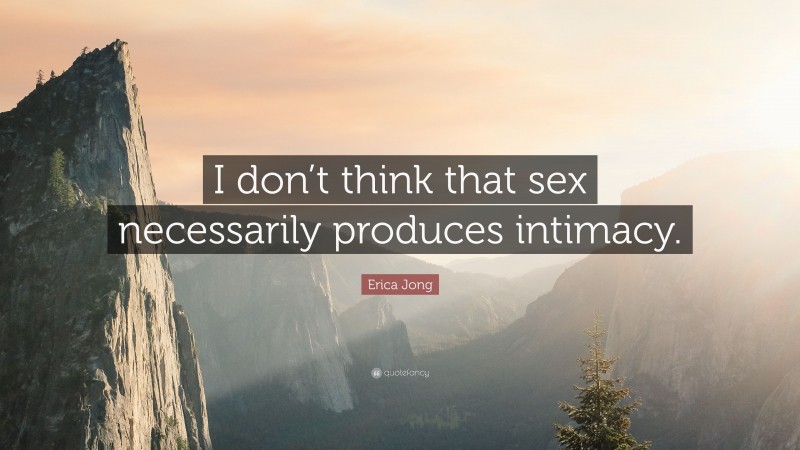 Erica Jong Quote: “I don’t think that sex necessarily produces intimacy.”