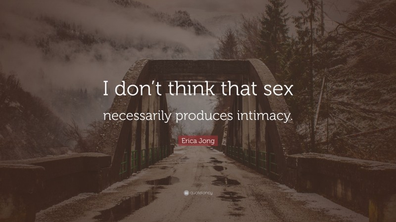 Erica Jong Quote: “I don’t think that sex necessarily produces intimacy.”