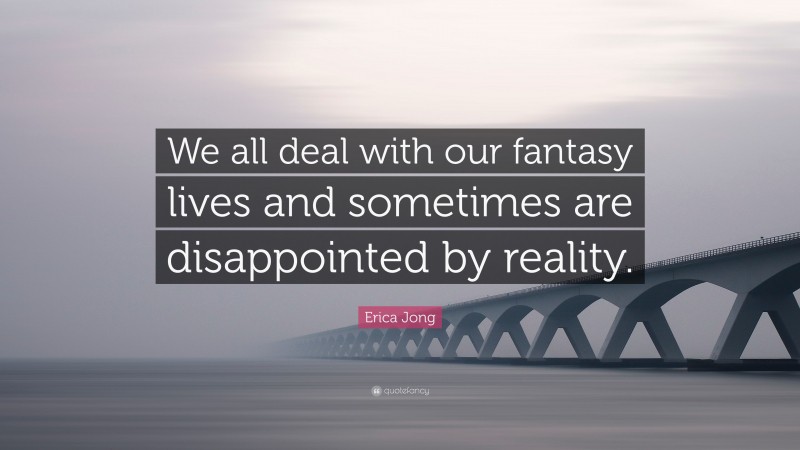 Erica Jong Quote: “We all deal with our fantasy lives and sometimes are disappointed by reality.”