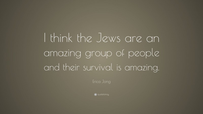 Erica Jong Quote: “I think the Jews are an amazing group of people and their survival is amazing.”