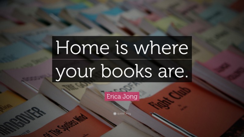 Erica Jong Quote: “Home is where your books are.”