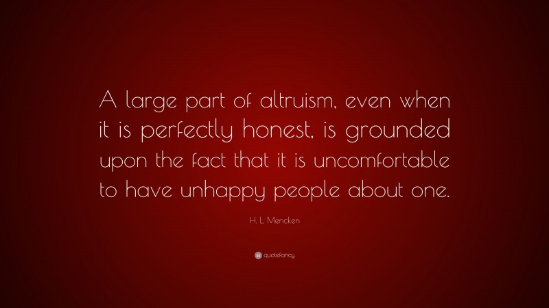 H. L. Mencken Quote: “A large part of altruism, even when it is perfectly honest, is grounded upon the fact that it is uncomfortable to have unhappy people about one.”