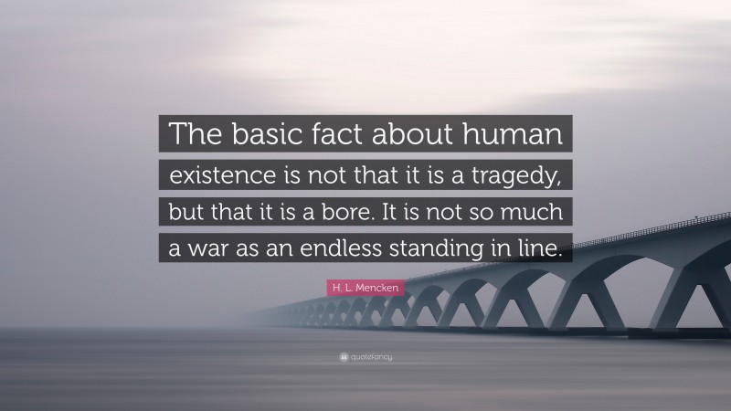 H. L. Mencken Quote: “The basic fact about human existence is not that it is a tragedy, but that it is a bore. It is not so much a war as an endless standing in line.”