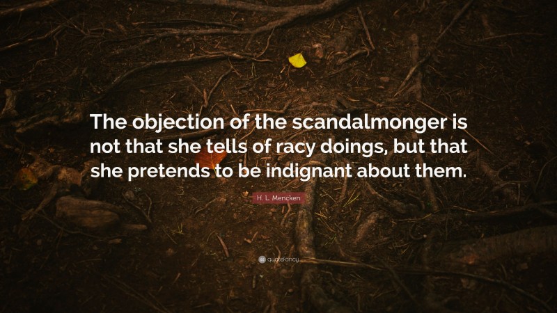 H. L. Mencken Quote: “The objection of the scandalmonger is not that she tells of racy doings, but that she pretends to be indignant about them.”