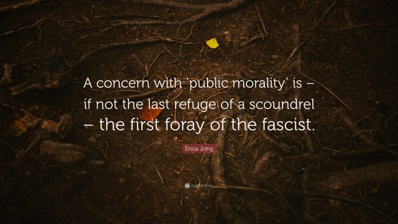 Erica Jong Quote: “A concern with ‘public morality’ is – if not the last refuge of a scoundrel – the first foray of the fascist.”