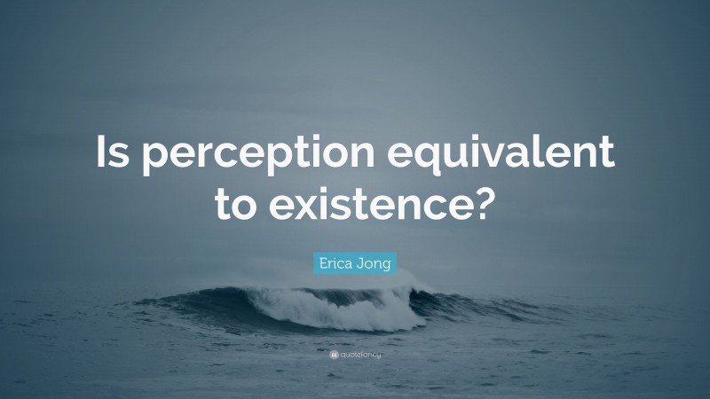 Erica Jong Quote: “Is perception equivalent to existence?”