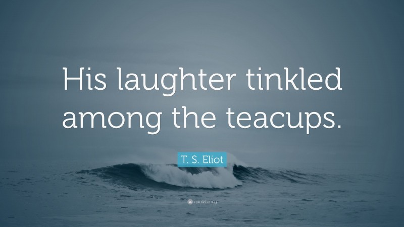 T. S. Eliot Quote: “His laughter tinkled among the teacups.”