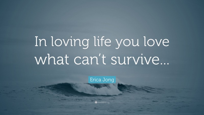 Erica Jong Quote: “In loving life you love what can’t survive...”