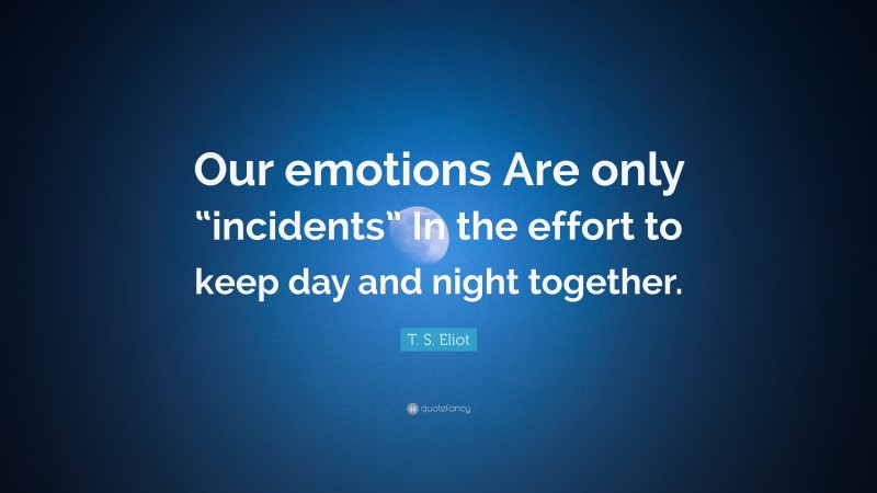 T. S. Eliot Quote: “Our emotions Are only “incidents” In the effort to keep day and night together.”