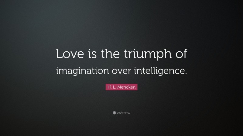 H. L. Mencken Quote: “Love is the triumph of imagination over intelligence.”