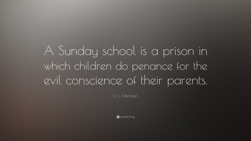 H. L. Mencken Quote: “A Sunday school is a prison in which children do penance for the evil conscience of their parents.”
