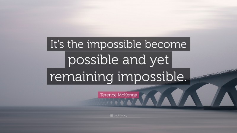 Terence McKenna Quote: “It’s the impossible become possible and yet remaining impossible.”